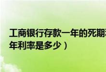 工商银行存款一年的死期利息是多少（工商银行的存款死期年利率是多少）