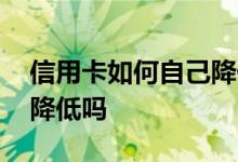 信用卡如何自己降低额度 信用卡额度会自动降低吗