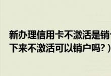 新办理信用卡不激活是销卡还是销户（东亚银行信用卡办理下来不激活可以销户吗?）