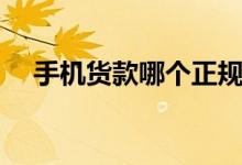 手机货款哪个正规（手机货款哪个靠谱）
