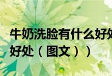 牛奶洗脸有什么好处怎么洗（牛奶洗脸有什么好处（图文））