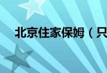 北京住家保姆（只带孩子一个月多少钱）