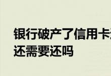银行破产了信用卡还要还吗 银行破产信用卡还需要还吗