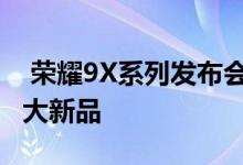  荣耀9X系列发布会新产品总结荣耀9X引领六大新品 