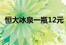 恒大冰泉一瓶12元（恒大冰泉一瓶多少钱）
