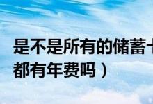 是不是所有的储蓄卡都要扣年费（所有储蓄卡都有年费吗）