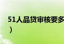 51人品贷审核要多久（51人品贷审核要多久）