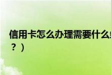 信用卡怎么办理需要什么条件（办信用卡需要满足什么条件？）