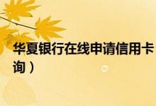 华夏银行在线申请信用卡（华夏银行信用卡中心申请进度查询）