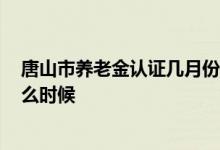 唐山市养老金认证几月份 唐山养老金认证截止时间2022什么时候 