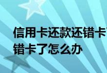 信用卡还款还错卡了怎么办啊 信用卡还款还错卡了怎么办