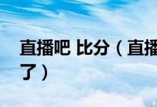 直播吧 比分（直播吧的比分直播怎么打不开了）