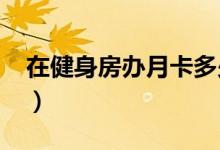 在健身房办月卡多少钱（2020一般价格介绍）