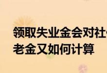 领取失业金会对社保的缴费年限造成影响 养老金又如何计算 