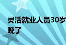 灵活就业人员30岁开始缴纳社保 会不会有些晚了 