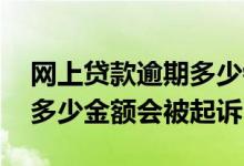 网上贷款逾期多少钱会被起诉 网上贷款逾期多少金额会被起诉