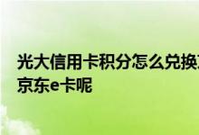光大信用卡积分怎么兑换京东e卡 光大信用卡积分怎么兑换京东e卡呢