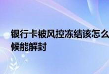 银行卡被风控冻结该怎么办 请问银行卡被风控冻结 什么时候能解封