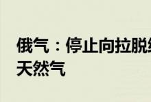 俄气：停止向拉脱维亚输送7月合同框架内的天然气