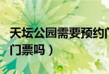 天坛公园需要预约门票么（天坛公园需要预约门票吗）