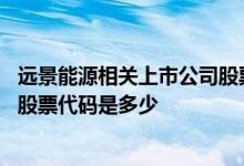 远景能源相关上市公司股票代码 中国远景能源科技有限公司股票代码是多少