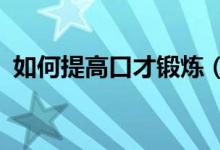如何提高口才锻炼（如何提高口才能力啊?）