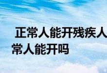  正常人能开残疾人专用汽车吗 残疾人汽车正常人能开吗 