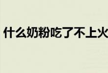什么奶粉吃了不上火（什么奶粉吃了不上火）