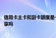 信用卡主卡和副卡额度是一起的吗 信用卡主卡和副卡额度共享吗