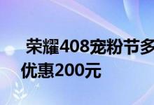  荣耀408宠粉节多款产品特惠荣耀V20限时优惠200元 