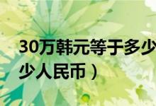 30万韩元等于多少人民币（30万韩元等于多少人民币）