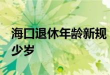 海口退休年龄新规 2022年男女退休年龄是多少岁 