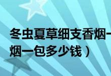 冬虫夏草细支香烟一包多少（冬虫夏草细支香烟一包多少钱）