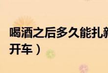 喝酒之后多久能扎新冠疫苗（喝酒之后多久能开车）