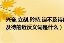 兴奋,立刻,矜持,迫不及待的反义词（困难请求爽快兴奋迫不及待的近反义词是什么）