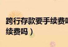 跨行存款要手续费吗最新版本（跨行存款要手续费吗）