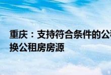 重庆：支持符合条件的公租房承租家庭在家庭人口增加后调换公租房房源