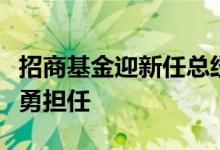 招商基金迎新任总经理由原长江养老总经理徐勇担任