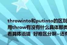 throwinto和putinto的区别把渔网放入水中用put好像把绳子好像要用throw有没有什么具体那类物体用throw（哪类用putinto 还是说要看具体语境  好难区分啊~还有lose和leave也是）