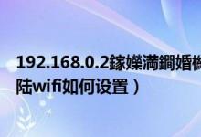 192.168.0.2鎵嬫満鐧婚檰wifi璁剧疆（192.168.0.1手机登陆wifi如何设置）