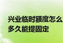 兴业临时额度怎么变固定额度 兴业提了临时多久能提固定