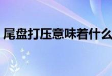 尾盘打压意味着什么（尾盘打压是什么意思）