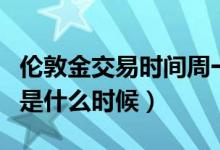 伦敦金交易时间周一几点（伦敦金的交易时间是什么时候）