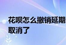 花呗怎么撤销延期还款 花呗延期还款是不是取消了