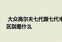  大众高尔夫七代跟七代半怎么区分 高尔夫七代和七代半的区别是什么 