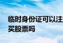 临时身份证可以注册股票吗 临时身份证可以买股票吗