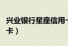 兴业银行星座信用卡年费（兴业银行星座信用卡）