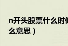 n开头股票什么时候可以交易（n开头股票什么意思）