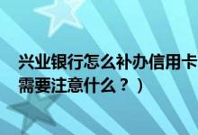 兴业银行怎么补办信用卡（兴业银行信用卡到期怎么换卡？需要注意什么？）