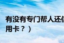 有没有专门帮人还信用卡的（怎么帮别人还信用卡？）